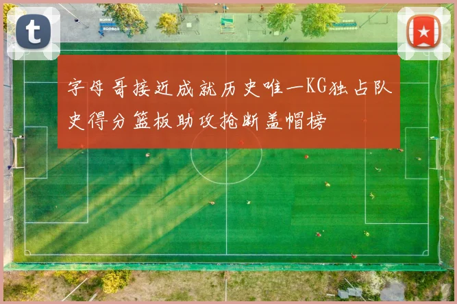 字母哥接近成就历史唯一KG独占队史得分篮板助攻抢断盖帽榜