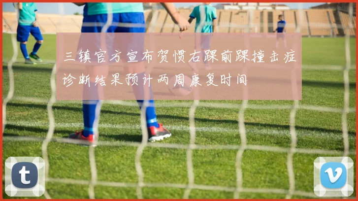 三镇官方宣布贺惯右踝前踝撞击症诊断结果预计两周康复时间