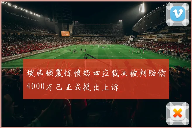 埃弗顿震惊愤怒回应裁决被判赔偿4000万已正式提出上诉