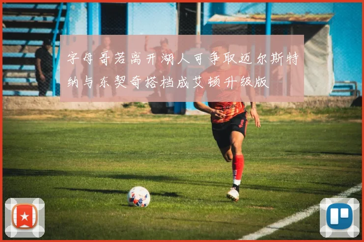 字母哥若离开湖人可争取迈尔斯特纳与东契奇搭档成艾顿升级版