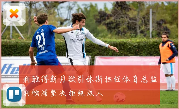 利雅得新月欲引休斯担任体育总监利物浦坚决拒绝放人