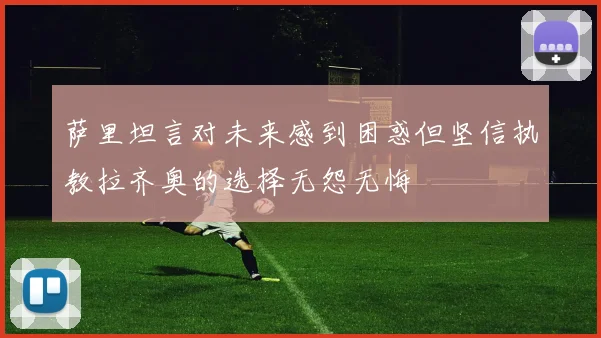 萨里坦言对未来感到困惑但坚信执教拉齐奥的选择无怨无悔