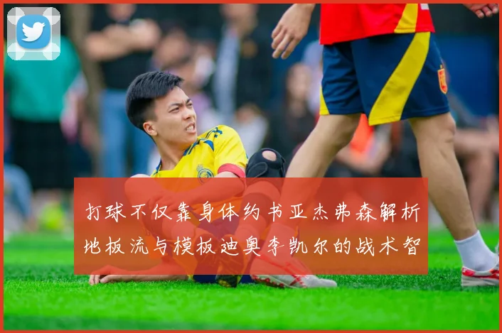打球不仅靠身体约书亚杰弗森解析地板流与模板迪奥李凯尔的战术智慧