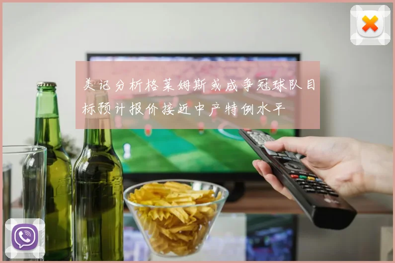 美记分析格莱姆斯或成争冠球队目标预计报价接近中产特例水平