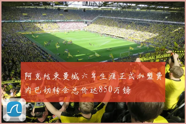 阿克结束曼城六年生涯正式加盟费内巴切转会总价达850万镑