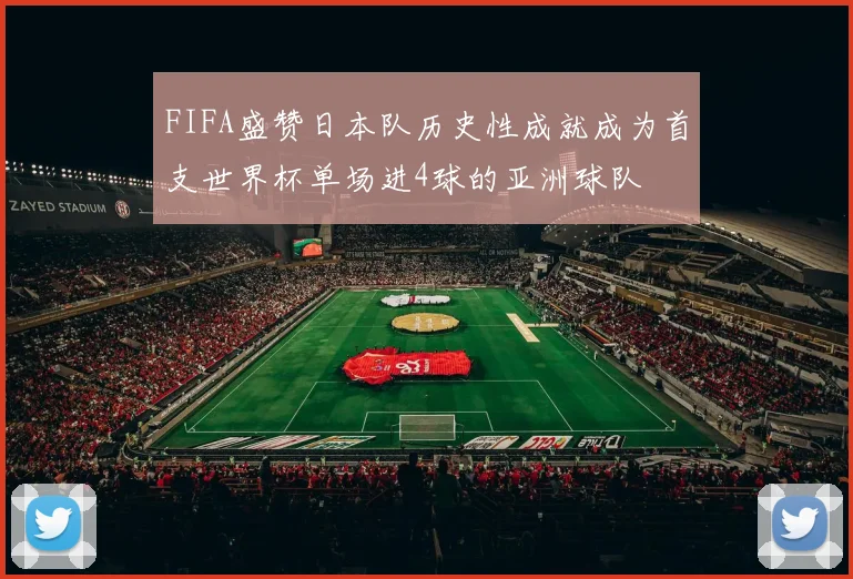 FIFA盛赞日本队历史性成就成为首支世界杯单场进4球的亚洲球队
