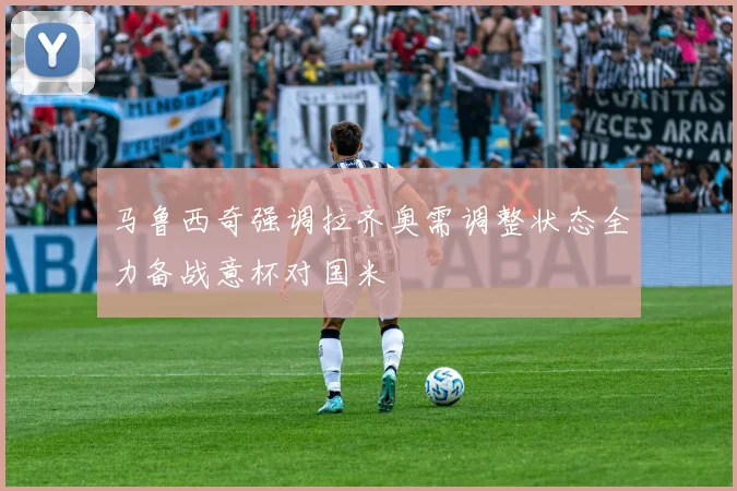 马鲁西奇强调拉齐奥需调整状态全力备战意杯对国米