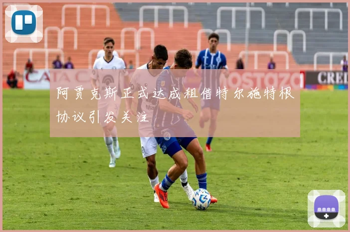 阿贾克斯正式达成租借特尔施特根协议引发关注