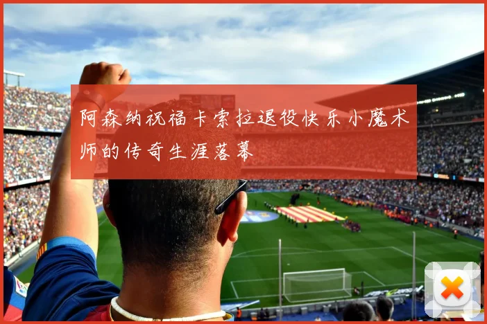 阿森纳祝福卡索拉退役快乐小魔术师的传奇生涯落幕
