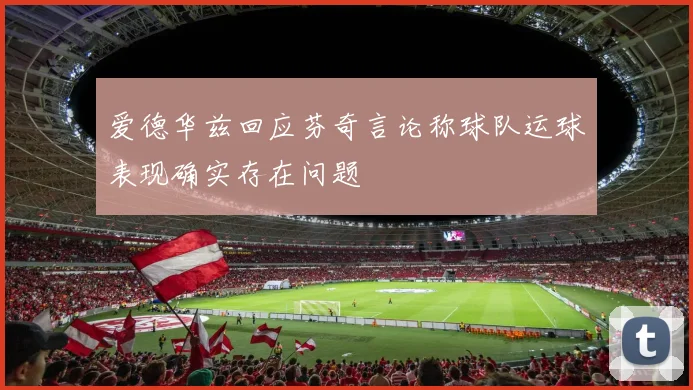 爱德华兹回应芬奇言论称球队运球表现确实存在问题