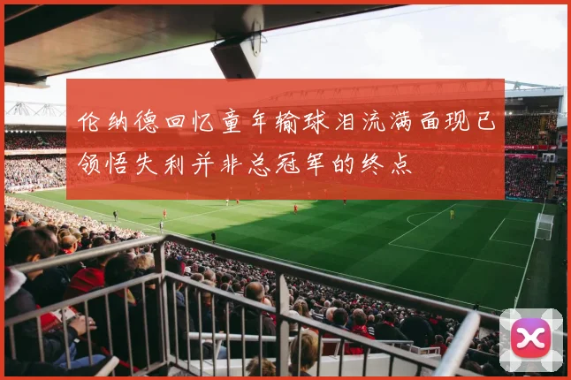 伦纳德回忆童年输球泪流满面现已领悟失利并非总冠军的终点