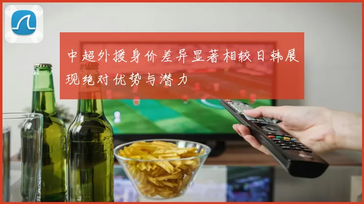 中超外援身价差异显著相较日韩展现绝对优势与潜力