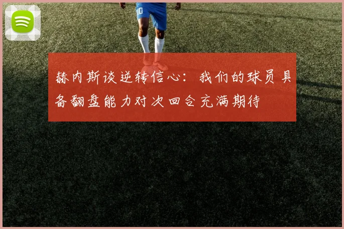 赫内斯谈逆转信心：我们的球员具备翻盘能力对次回合充满期待
