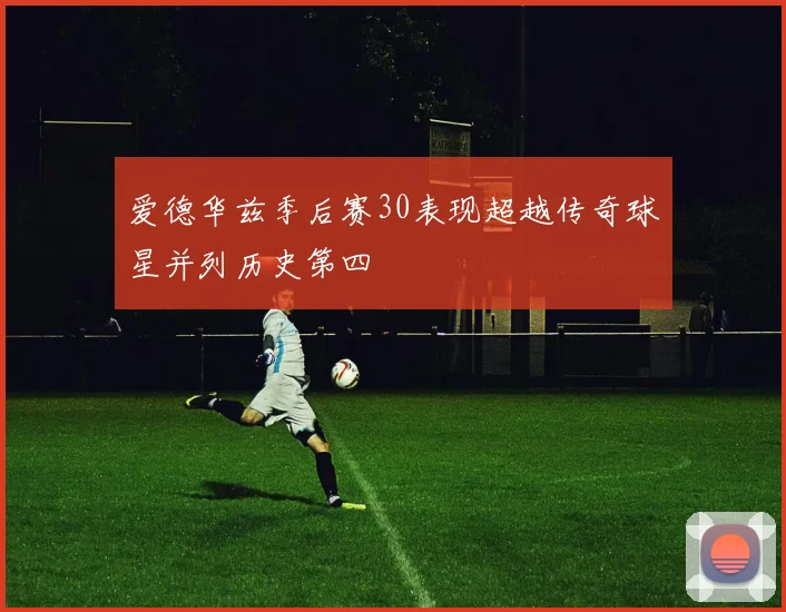 爱德华兹季后赛30表现超越传奇球星并列历史第四