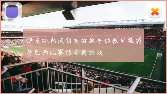 伊东纯也谈领先被扳平的教训强调与巴西比赛的全新挑战
