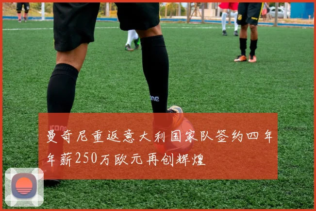 曼奇尼重返意大利国家队签约四年年薪250万欧元再创辉煌