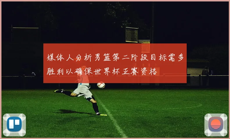 媒体人分析男篮第二阶段目标需多胜利以确保世界杯正赛资格