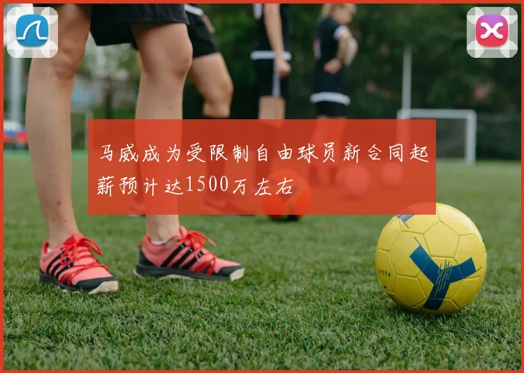 马威成为受限制自由球员新合同起薪预计达1500万左右
