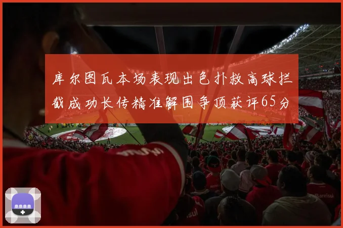库尔图瓦本场表现出色扑救高球拦截成功长传精准解围争顶获评65分
