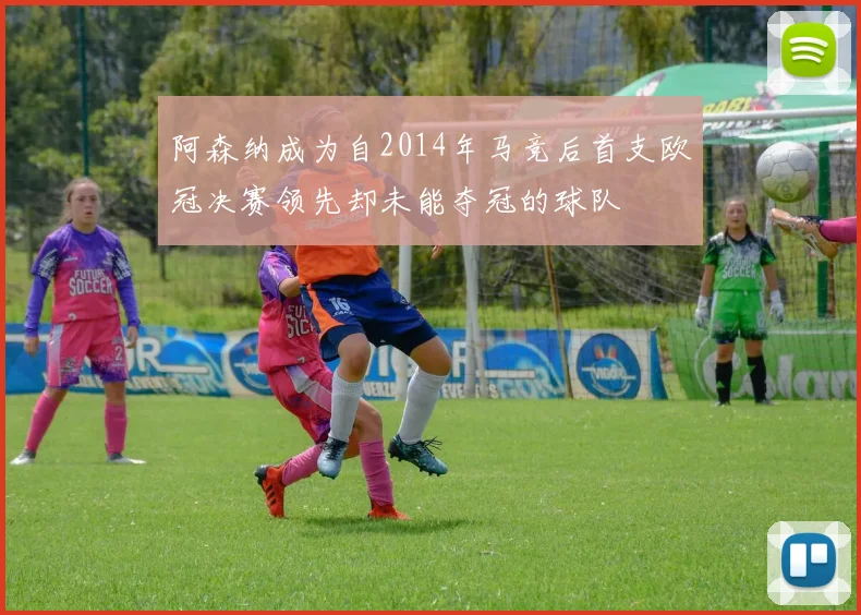 阿森纳成为自2014年马竞后首支欧冠决赛领先却未能夺冠的球队