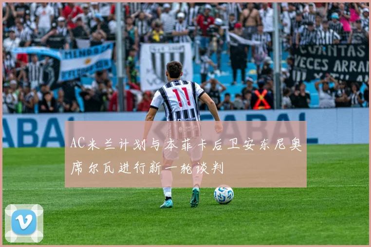 AC米兰计划与本菲卡后卫安东尼奥席尔瓦进行新一轮谈判