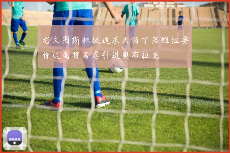 尤文图斯积极追求大马丁若维拉要价过高将考虑引进奥布拉克