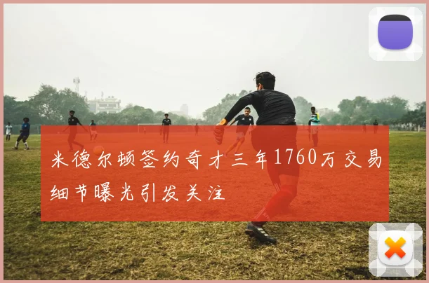米德尔顿签约奇才三年1760万交易细节曝光引发关注